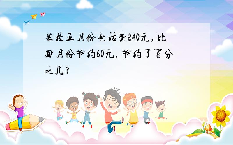 某校五月份电话费240元，比四月份节约60元，节约了百分之几？