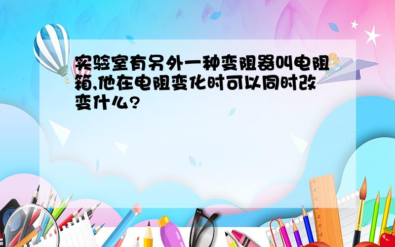 实验室有另外一种变阻器叫电阻箱,他在电阻变化时可以同时改变什么?