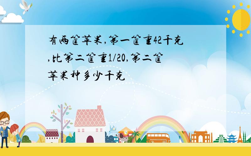 有两筐苹果,第一筐重42千克,比第二筐重1/20,第二筐苹果种多少千克