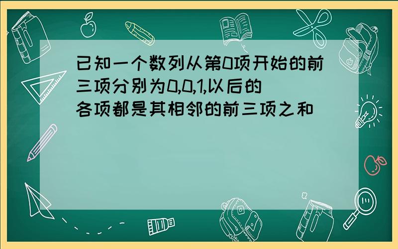 已知一个数列从第0项开始的前三项分别为0,0,1,以后的各项都是其相邻的前三项之和