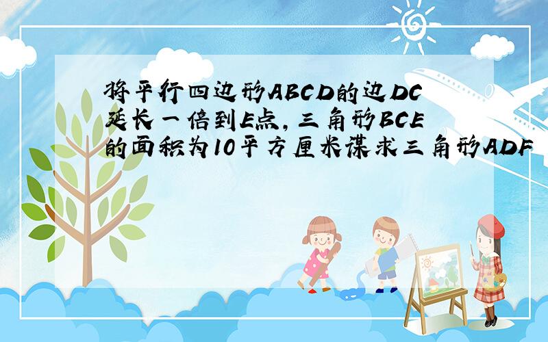 将平行四边形ABCD的边DC延长一倍到E点,三角形BCE的面积为10平方厘米谋求三角形ADF