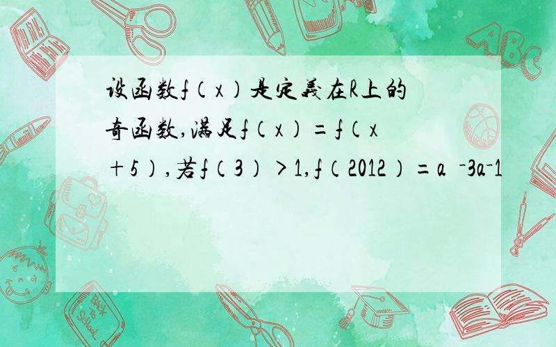 设函数f（x）是定义在R上的奇函数,满足f（x）=f（x+5）,若f（3）>1,f（2012）=a²－3a－1