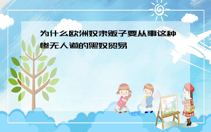 为什么欧洲奴隶贩子要从事这种惨无人道的黑奴贸易