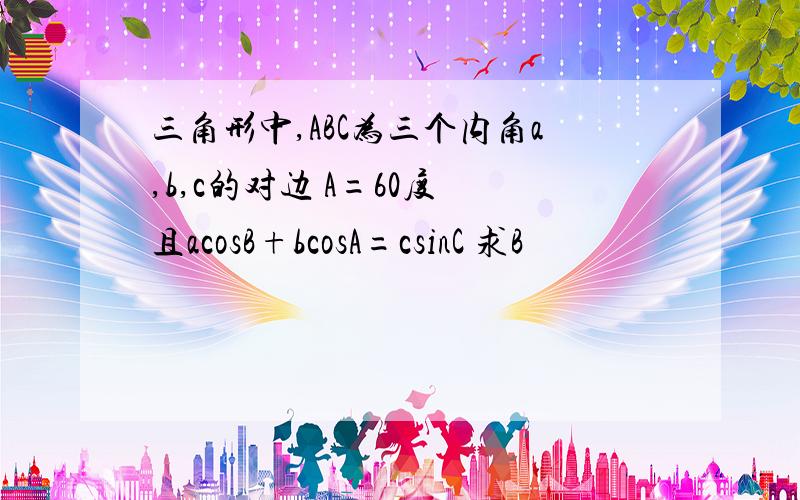 三角形中,ABC为三个内角a,b,c的对边 A=60度 且acosB+bcosA=csinC 求B