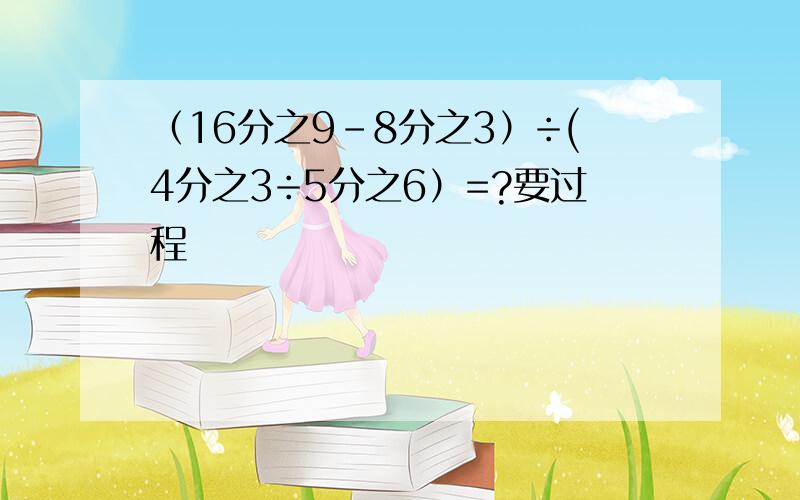 （16分之9-8分之3）÷(4分之3÷5分之6）=?要过程