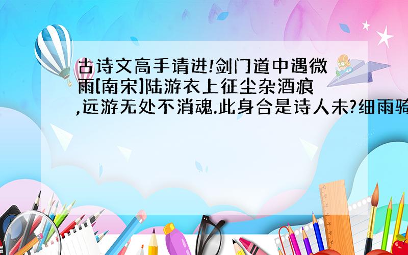 古诗文高手请进!剑门道中遇微雨[南宋]陆游衣上征尘杂酒痕,远游无处不消魂.此身合是诗人未?细雨骑驴入剑门.(1)衣上征尘