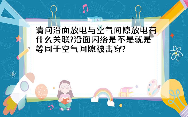 请问沿面放电与空气间隙放电有什么关联?沿面闪络是不是就是等同于空气间隙被击穿?