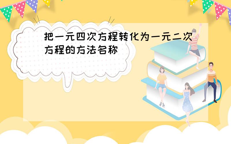 把一元四次方程转化为一元二次方程的方法名称