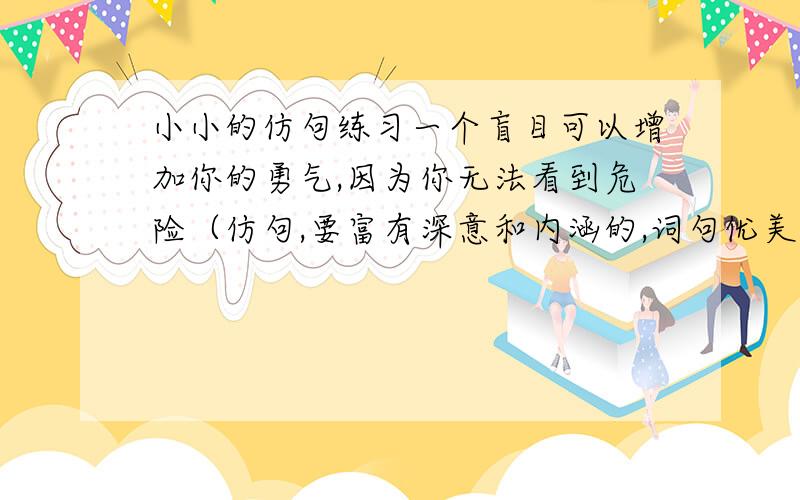 小小的仿句练习一个盲目可以增加你的勇气,因为你无法看到危险（仿句,要富有深意和内涵的,词句优美）