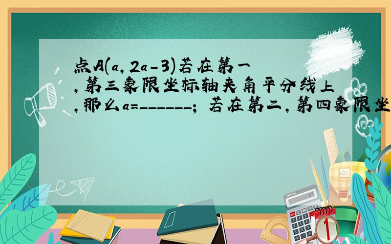 点A(a,2a－3)若在第一,第三象限坐标轴夹角平分线上,那么a=______; 若在第二,第四象限坐标轴夹角平分线上,