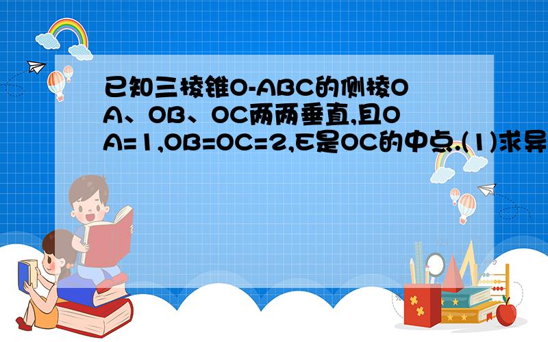 已知三棱锥O-ABC的侧棱OA、OB、OC两两垂直,且OA=1,OB=OC=2,E是OC的中点.(1)求异面直线BE与A