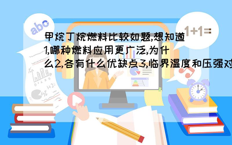 甲烷丁烷燃料比较如题,想知道1,哪种燃料应用更广泛,为什么2,各有什么优缺点3,临界温度和压强对其应用的影响（甲烷临界温