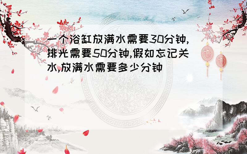 一个浴缸放满水需要30分钟,排光需要50分钟,假如忘记关水,放满水需要多少分钟