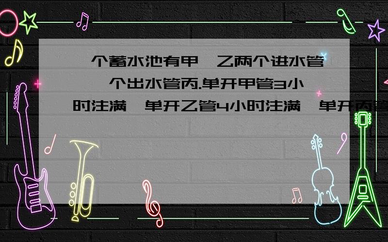 一个蓄水池有甲、乙两个进水管,一个出水管丙.单开甲管3小时注满,单开乙管4小时注满,单开丙管5小时放完