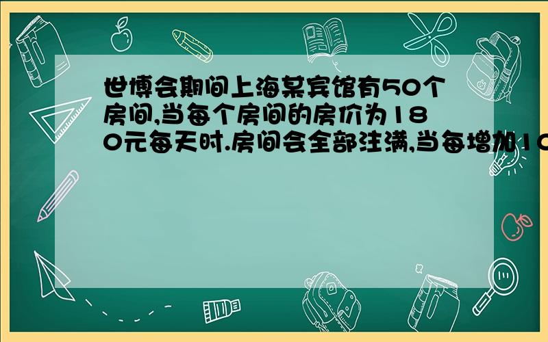 世博会期间上海某宾馆有50个房间,当每个房间的房价为180元每天时.房间会全部注满,当每增加10元.就会空闲一个、宾馆需