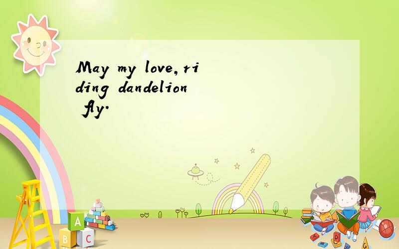 May my love,riding dandelion fly.