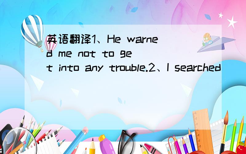 英语翻译1、He warned me not to get into any trouble.2、I searched