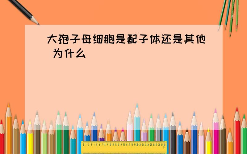 大孢子母细胞是配子体还是其他 为什么