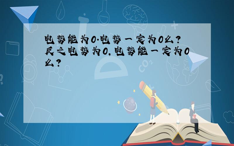 电势能为0.电势一定为0么?反之电势为0,电势能一定为0么?