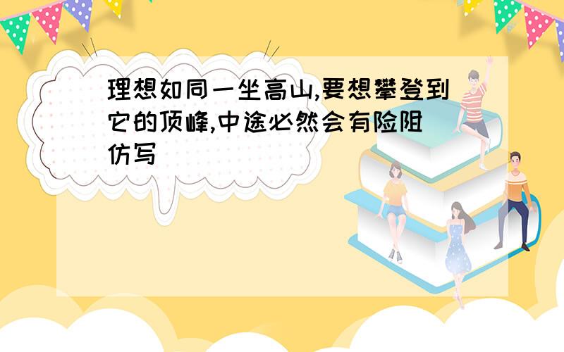 理想如同一坐高山,要想攀登到它的顶峰,中途必然会有险阻 仿写