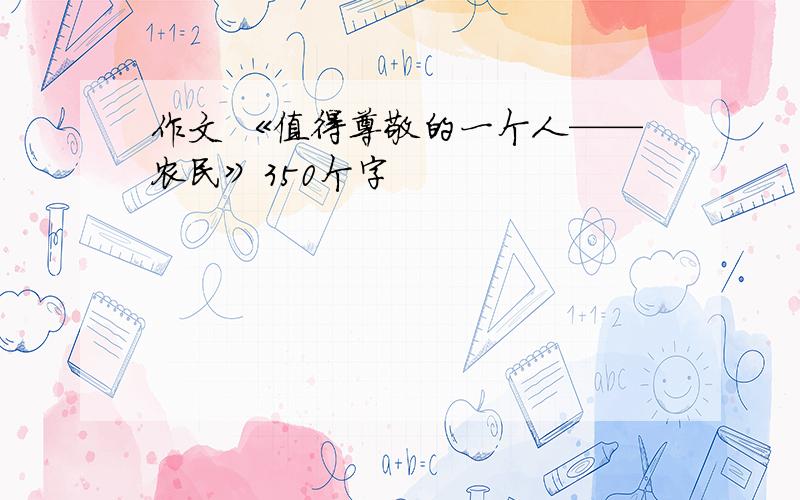 作文 《值得尊敬的一个人——农民》350个字