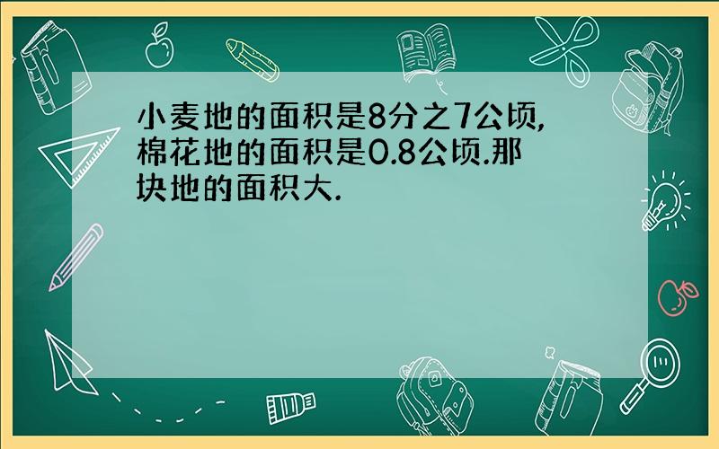 小麦地的面积是8分之7公顷,棉花地的面积是0.8公顷.那块地的面积大.