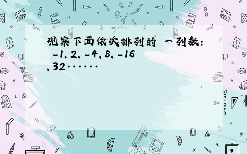 观察下面依次排列的 一列数： -1,2,-4,8,-16,32······