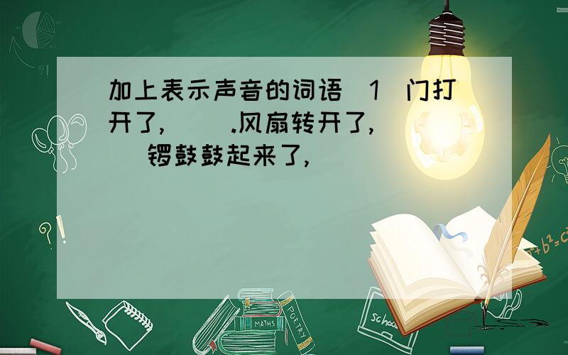 加上表示声音的词语(1)门打开了,( ).风扇转开了,( ）锣鼓鼓起来了,（ )