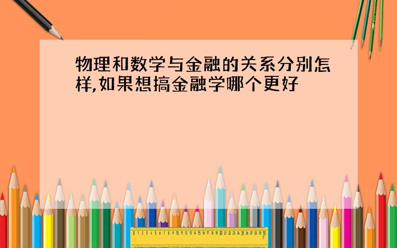 物理和数学与金融的关系分别怎样,如果想搞金融学哪个更好