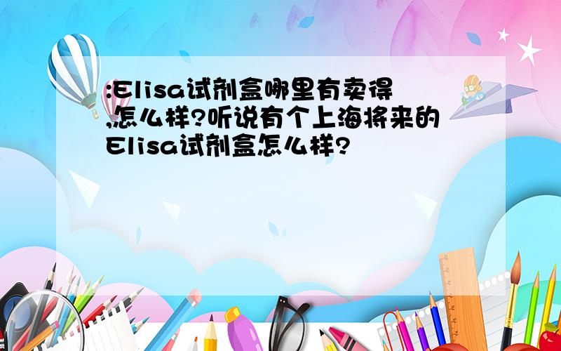 :Elisa试剂盒哪里有卖得,怎么样?听说有个上海将来的Elisa试剂盒怎么样?