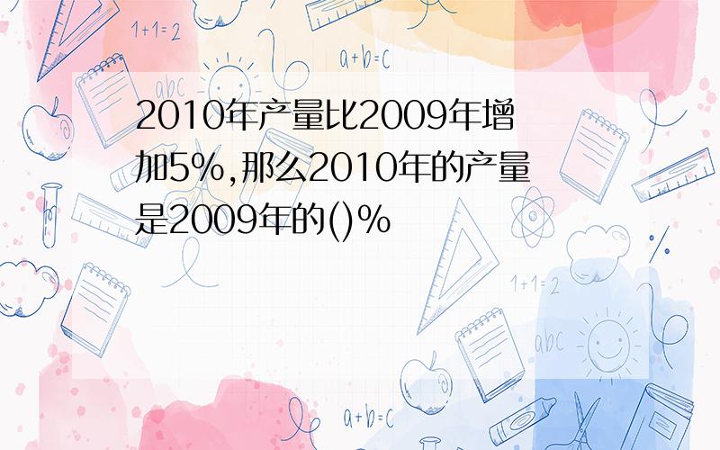 2010年产量比2009年增加5%,那么2010年的产量是2009年的()%