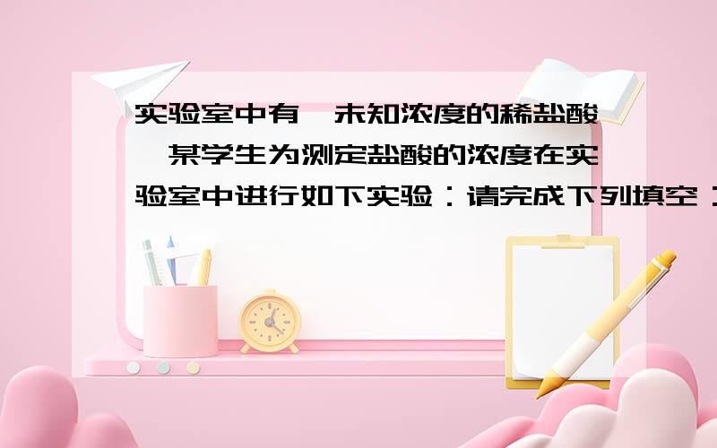 实验室中有一未知浓度的稀盐酸,某学生为测定盐酸的浓度在实验室中进行如下实验：请完成下列填空：