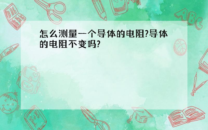 怎么测量一个导体的电阻?导体的电阻不变吗?