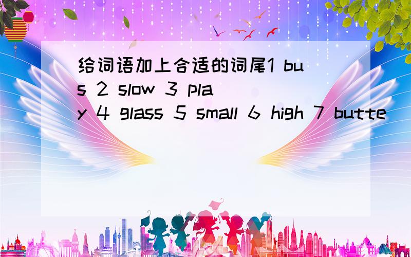 给词语加上合适的词尾1 bus 2 slow 3 play 4 glass 5 small 6 high 7 butte