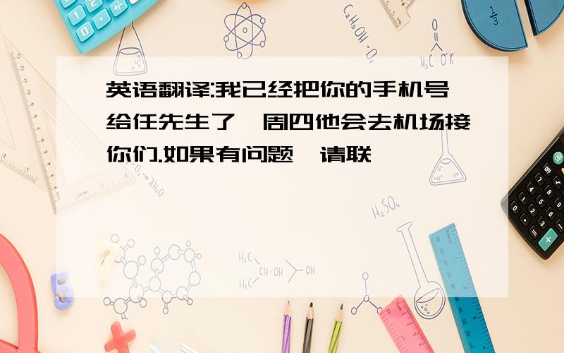 英语翻译:我已经把你的手机号给任先生了,周四他会去机场接你们.如果有问题,请联