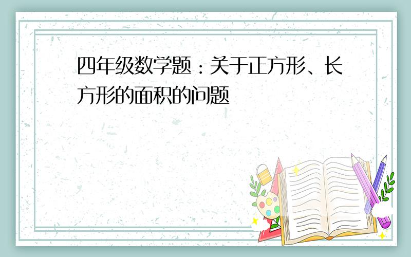 四年级数学题：关于正方形、长方形的面积的问题