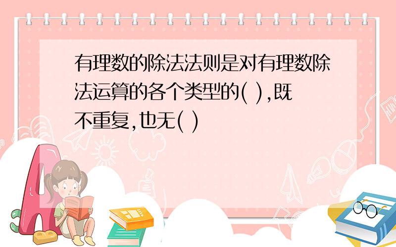 有理数的除法法则是对有理数除法运算的各个类型的( ),既不重复,也无( )