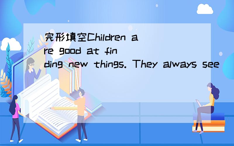 完形填空Children are good at finding new things. They always see