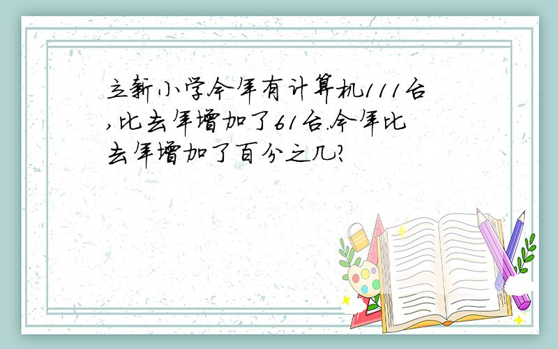 立新小学今年有计算机111台,比去年增加了61台.今年比去年增加了百分之几?