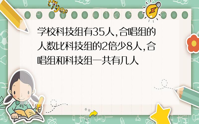 学校科技组有35人,合唱组的人数比科技组的2倍少8人,合唱组和科技组一共有几人