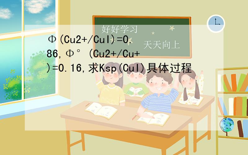 Φ(Cu2+/CuI)=0.86,Φ°(Cu2+/Cu+)=0.16,求Ksp(CuI)具体过程