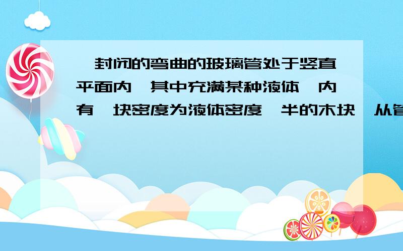 一封闭的弯曲的玻璃管处于竖直平面内,其中充满某种液体,内有一块密度为液体密度一半的木块,从管的 A 端由静止开始运动,木