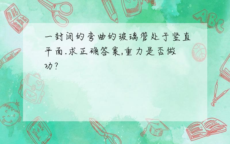 一封闭的弯曲的玻璃管处于竖直平面.求正确答案,重力是否做功?