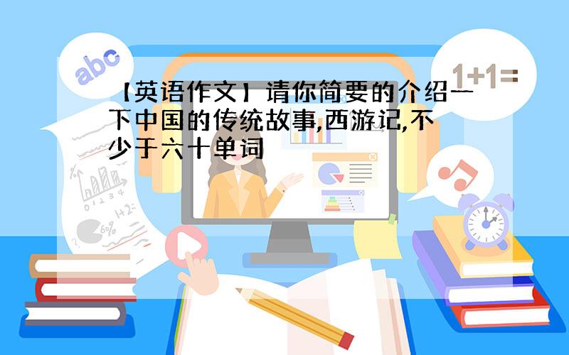 【英语作文】请你简要的介绍一下中国的传统故事,西游记,不少于六十单词