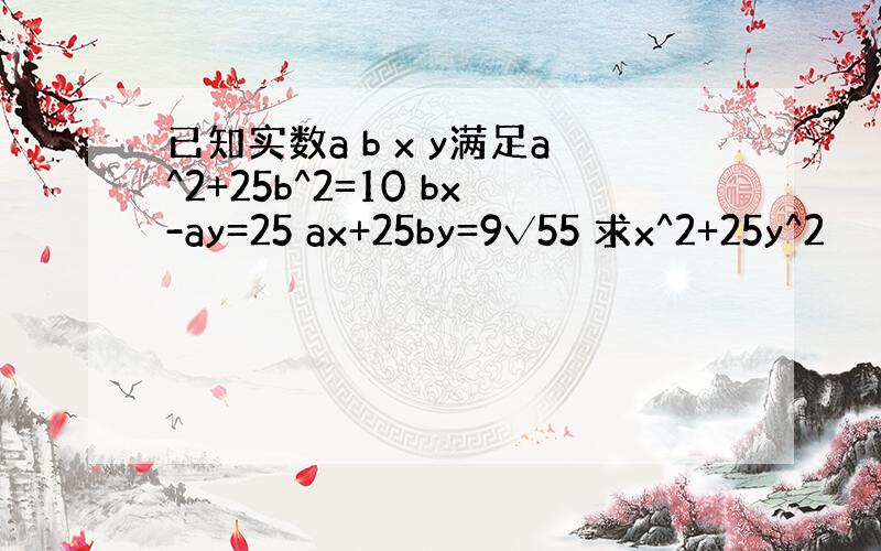 已知实数a b x y满足a^2+25b^2=10 bx-ay=25 ax+25by=9√55 求x^2+25y^2