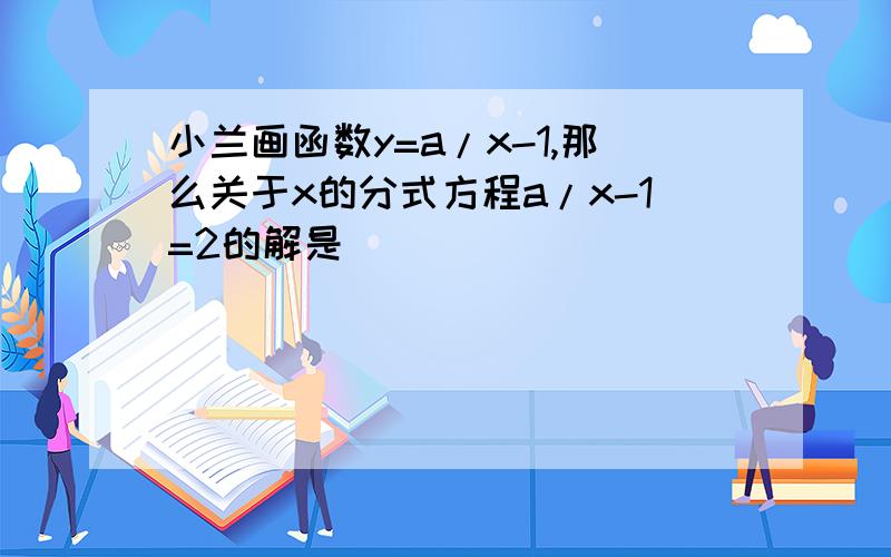 小兰画函数y=a/x-1,那么关于x的分式方程a/x-1=2的解是