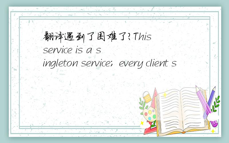 翻译遇到了困难了?This service is a singleton service; every client s