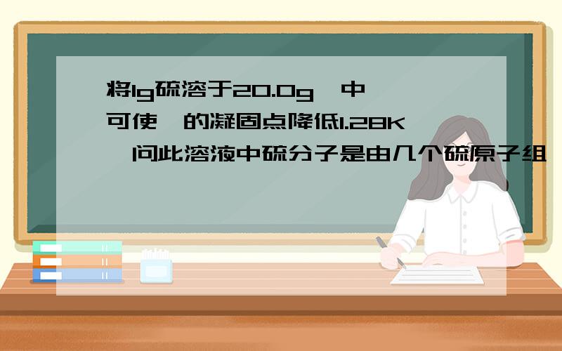 将1g硫溶于20.0g萘中,可使萘的凝固点降低1.28K,问此溶液中硫分子是由几个硫原子组