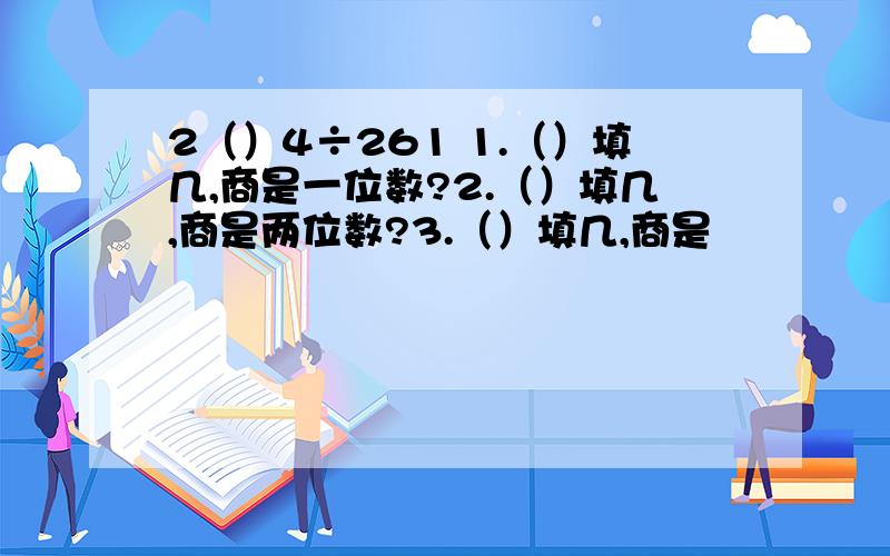 2（）4÷261 1.（）填几,商是一位数?2.（）填几,商是两位数?3.（）填几,商是