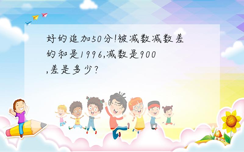 好的追加50分!被减数减数差的和是1996,减数是900,差是多少?